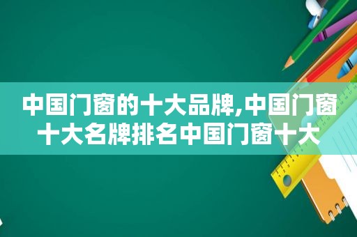 中国门窗的十大品牌,中国门窗十大名牌排名中国门窗十大  第1张