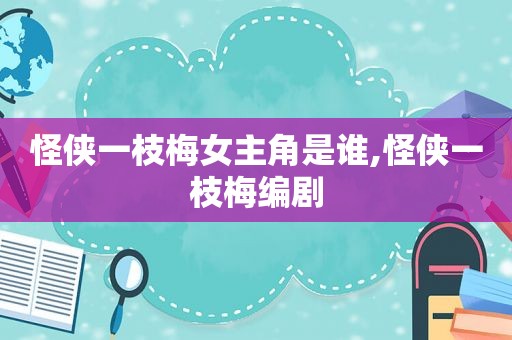 怪侠一枝梅女主角是谁,怪侠一枝梅编剧