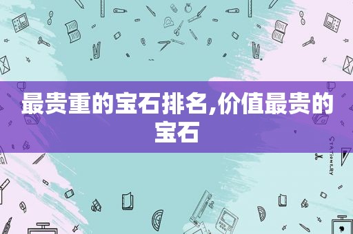 最贵重的宝石排名,价值最贵的宝石  第1张