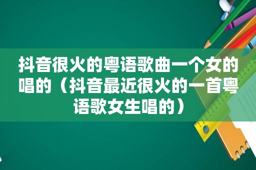 抖音很火的粤语歌曲一个女的唱的（抖音最近很火的一首粤语歌女生唱的）