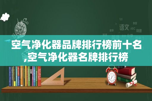 空气净化器品牌排行榜前十名,空气净化器名牌排行榜