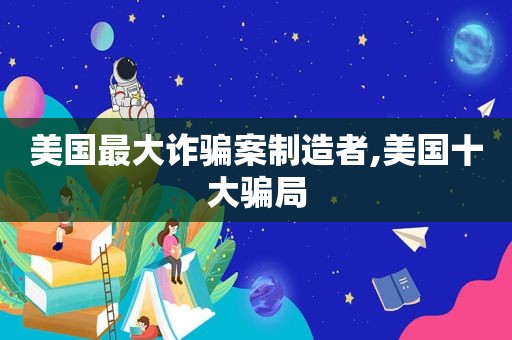 美国最大诈骗案制造者,美国十大骗局