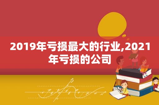 2019年亏损最大的行业,2021年亏损的公司