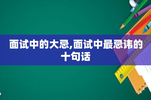 面试中的大忌,面试中最忌讳的十句话