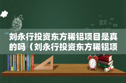 刘永行投资东方稀铝项目是真的吗（刘永行投资东方稀铝项目最新消息）