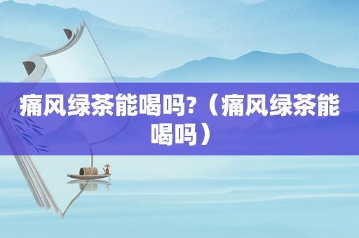 痛风绿茶能喝吗?（痛风绿茶能喝吗）