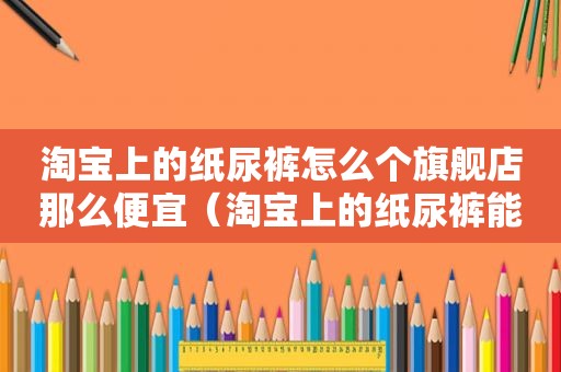 淘宝上的纸尿裤怎么个旗舰店那么便宜（淘宝上的纸尿裤能穿吗）