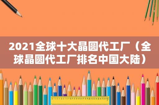 2021全球十大晶圆代工厂（全球晶圆代工厂排名中国大陆）