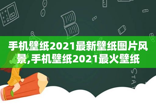 手机壁纸2021最新壁纸图片风景,手机壁纸2021最火壁纸