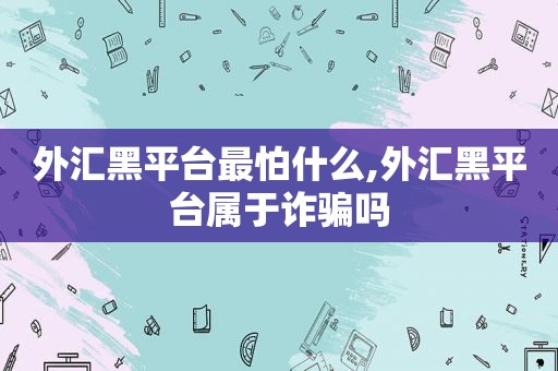 外汇黑平台最怕什么,外汇黑平台属于诈骗吗