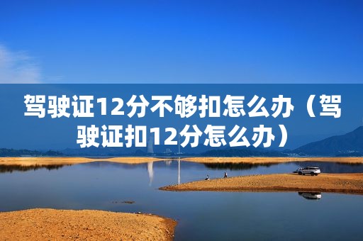 驾驶证12分不够扣怎么办（驾驶证扣12分怎么办）
