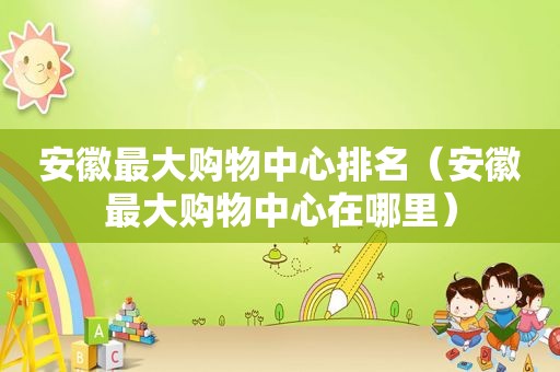 安徽最大购物中心排名（安徽最大购物中心在哪里）