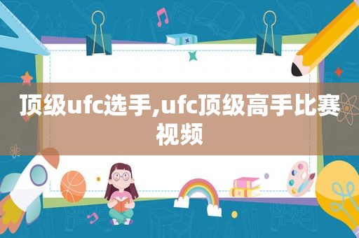 顶级ufc选手,ufc顶级高手比赛视频