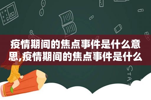 疫情期间的焦点事件是什么意思,疫情期间的焦点事件是什么呢