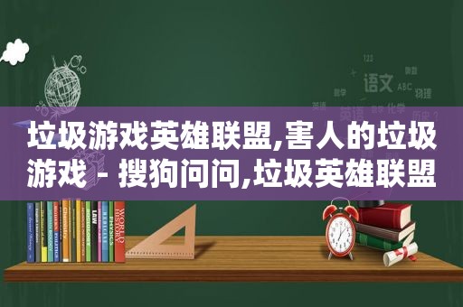 垃圾游戏英雄联盟,害人的垃圾游戏 - 搜狗问问,垃圾英雄联盟表情包