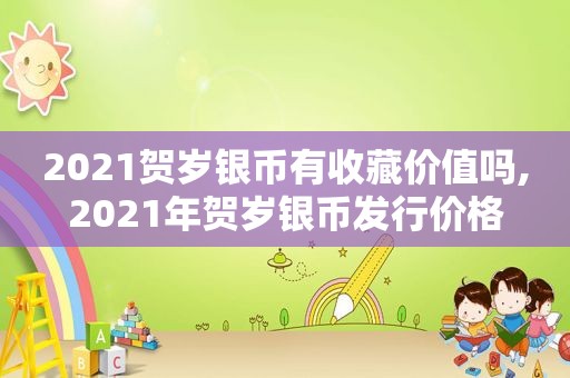 2021贺岁银币有收藏价值吗,2021年贺岁银币发行价格