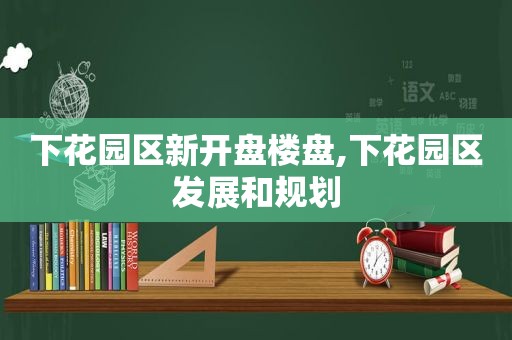 下花园区新开盘楼盘,下花园区发展和规划