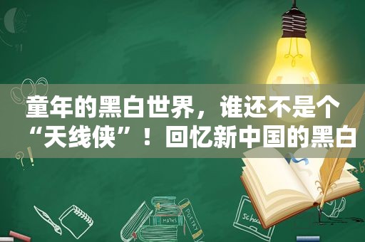 童年的黑白世界，谁还不是个“天线侠”！回忆新中国的黑白电视机