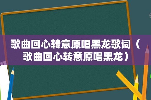 歌曲回心转意原唱黑龙歌词（歌曲回心转意原唱黑龙）