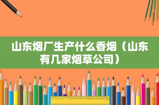 山东烟厂生产什么香烟（山东有几家烟草公司）