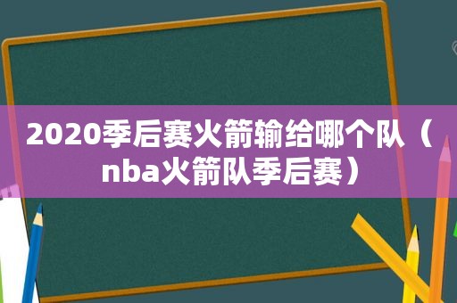 2020季后赛火箭输给哪个队（nba火箭队季后赛）
