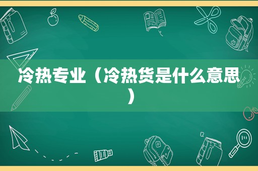 冷热专业（冷热货是什么意思）