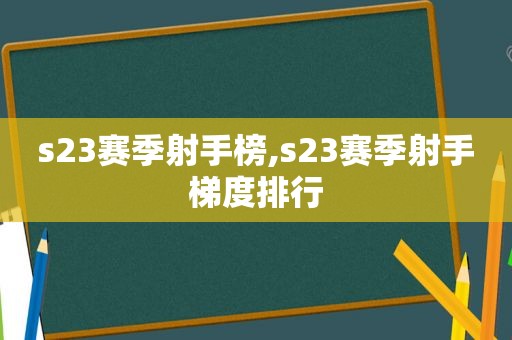 s23赛季射手榜,s23赛季射手梯度排行