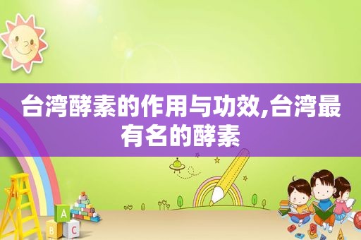 台湾酵素的作用与功效,台湾最有名的酵素