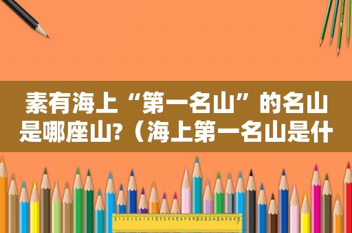 素有海上“第一名山”的名山是哪座山?（海上第一名山是什么山）