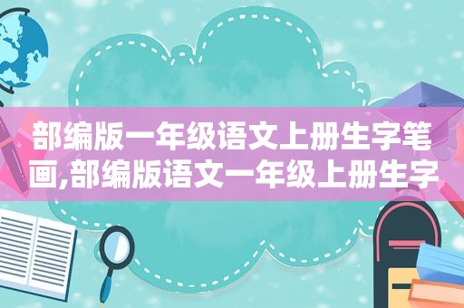 部编版一年级语文上册生字笔画,部编版语文一年级上册生字表笔顺