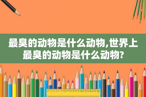 最臭的动物是什么动物,世界上最臭的动物是什么动物?