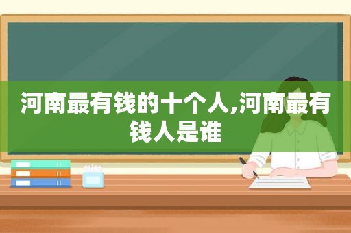 河南最有钱的十个人,河南最有钱人是谁