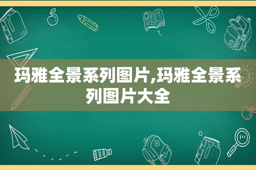 玛雅全景系列图片,玛雅全景系列图片大全