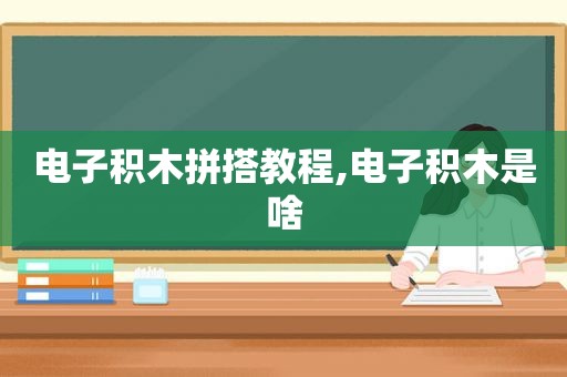 电子积木拼搭教程,电子积木是啥