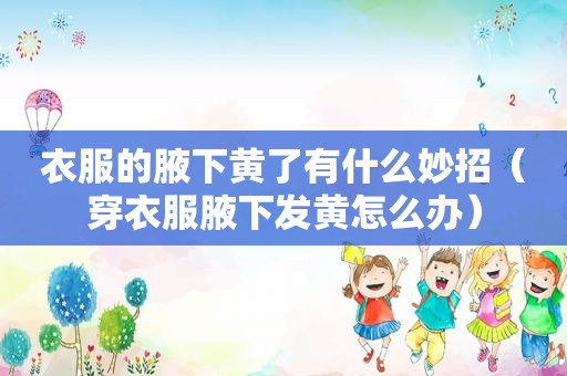 衣服的腋下黄了有什么妙招（穿衣服腋下发黄怎么办）