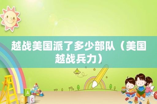 越战美国派了多少部队（美国越战兵力）  第1张