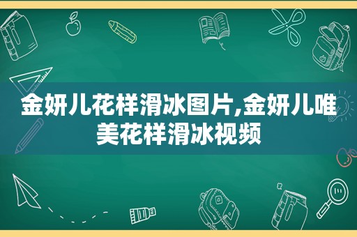 金妍儿花样滑冰图片,金妍儿唯美花样滑冰视频