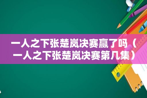 一人之下张楚岚决赛赢了吗（一人之下张楚岚决赛第几集）