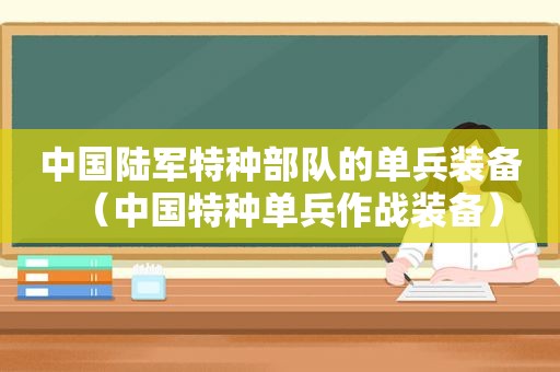 中国陆军特种部队的单兵装备（中国特种单兵作战装备）