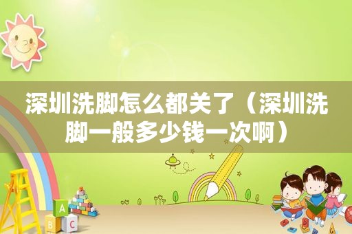 深圳洗脚怎么都关了（深圳洗脚一般多少钱一次啊）  第1张