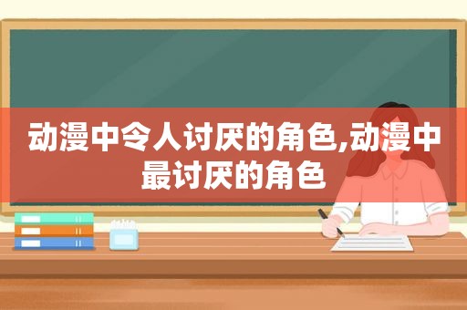 动漫中令人讨厌的角色,动漫中最讨厌的角色