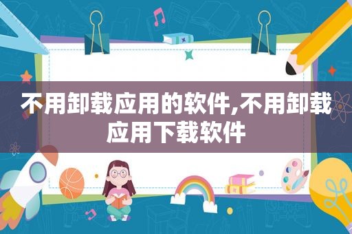 不用卸载应用的软件,不用卸载应用下载软件