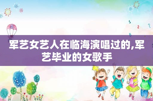 军艺女艺人在临海演唱过的,军艺毕业的女歌手