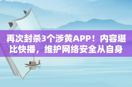 再次封杀3个涉黄APP！内容堪比快播，维护网络安全从自身做起！  第1张