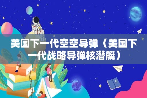 美国下一代空空导弹（美国下一代战略导弹核潜艇）
