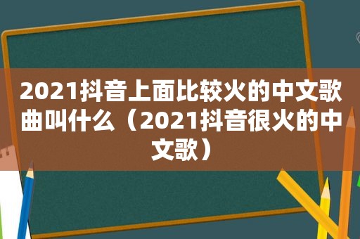 2021抖音上面比较火的中文歌曲叫什么（2021抖音很火的中文歌）