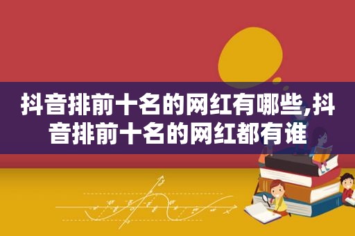 抖音排前十名的网红有哪些,抖音排前十名的网红都有谁
