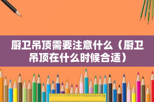 厨卫吊顶需要注意什么（厨卫吊顶在什么时候合适）
