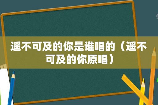 遥不可及的你是谁唱的（遥不可及的你原唱）
