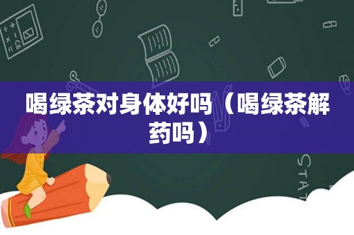 喝绿茶对身体好吗（喝绿茶解药吗）